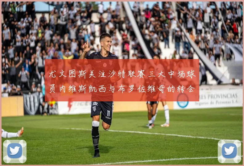 尤文图斯关注沙特联赛三大中场球员内维斯凯西与布罗佐维奇的转会动态