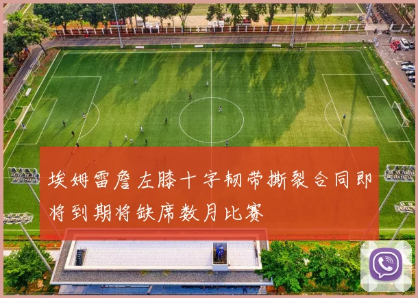 埃姆雷詹左膝十字韧带撕裂合同即将到期将缺席数月比赛