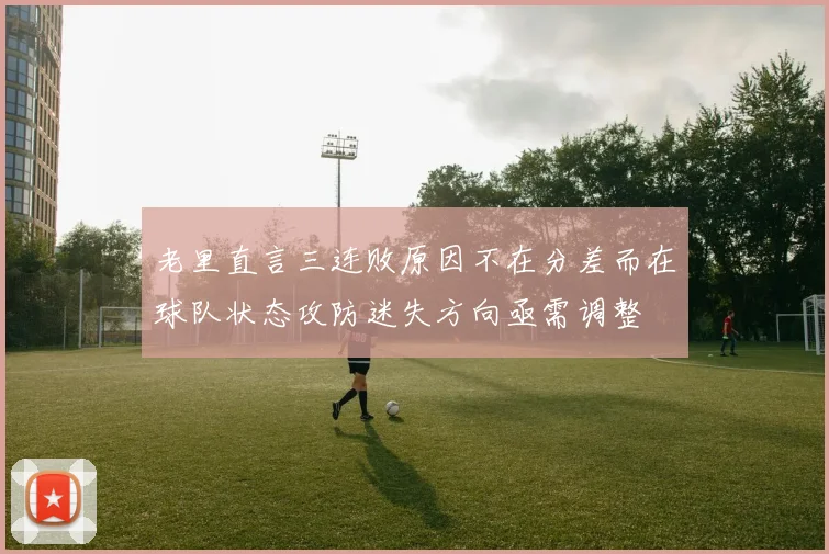老里直言三连败原因不在分差而在球队状态攻防迷失方向亟需调整