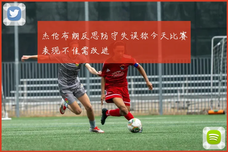 杰伦布朗反思防守失误称今天比赛表现不佳需改进