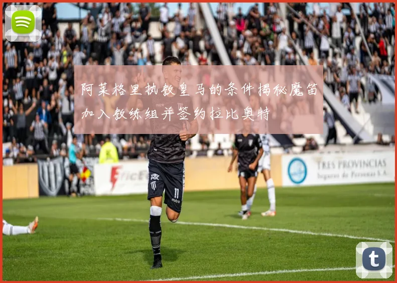 阿莱格里执教皇马的条件揭秘魔笛加入教练组并签约拉比奥特