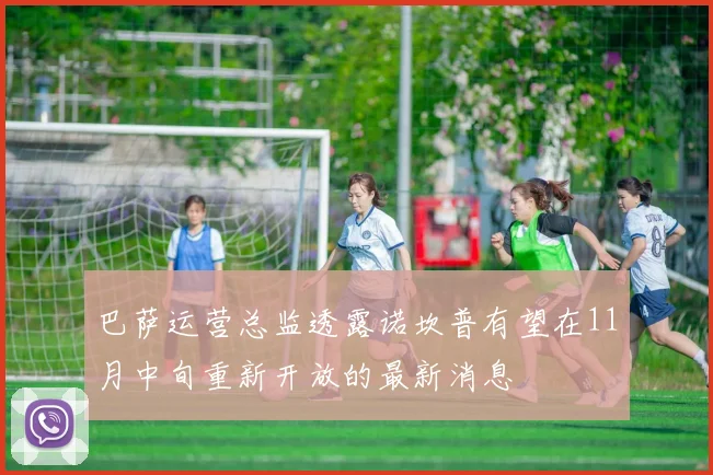 巴萨运营总监透露诺坎普有望在11月中旬重新开放的最新消息