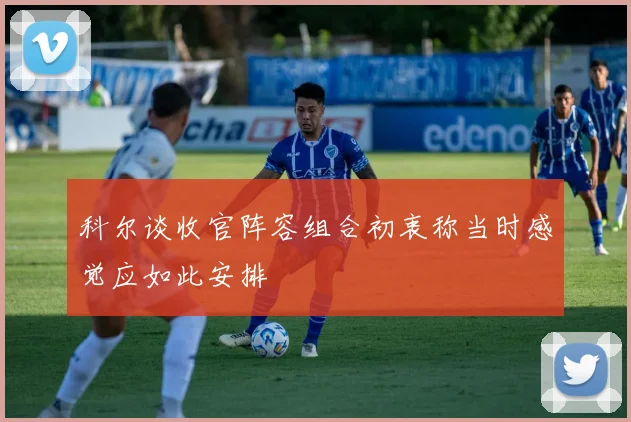 科尔谈收官阵容组合初衷称当时感觉应如此安排