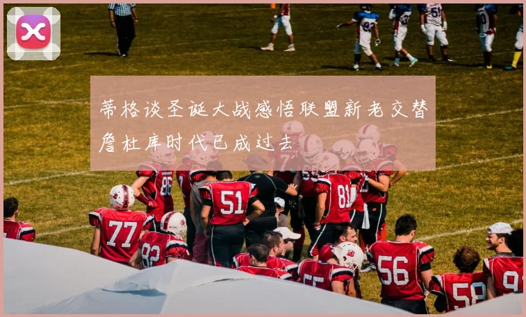 蒂格谈圣诞大战感悟联盟新老交替詹杜库时代已成过去