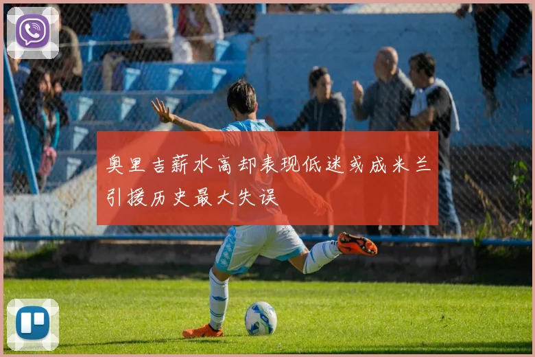 奥里吉薪水高却表现低迷或成米兰引援历史最大失误