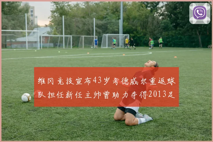 维冈竞技宣布43岁考德威尔重返球队担任新任主帅曾助力夺得2013足总杯