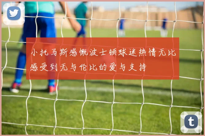 小托马斯感慨波士顿球迷热情无比感受到无与伦比的爱与支持
