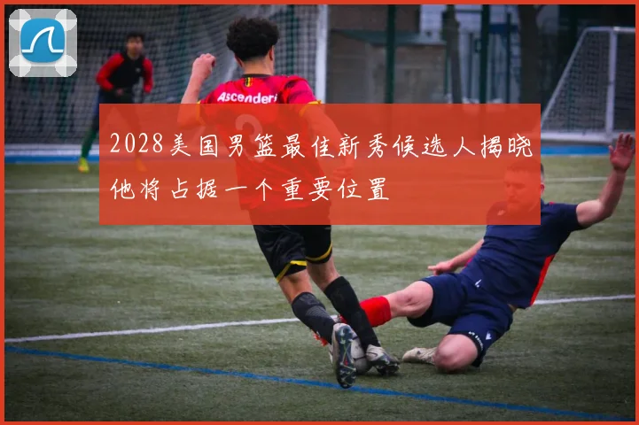 2028美国男篮最佳新秀候选人揭晓他将占据一个重要位置