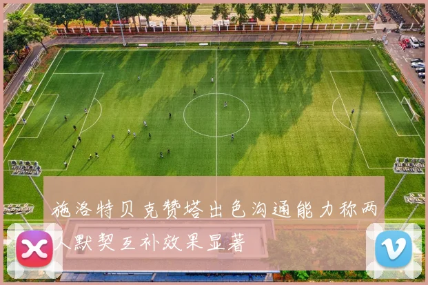 施洛特贝克赞塔出色沟通能力称两人默契互补效果显著