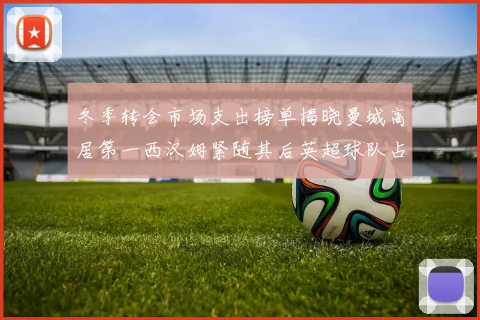 冬季转会市场支出榜单揭晓曼城高居第一西汉姆紧随其后英超球队占据五席