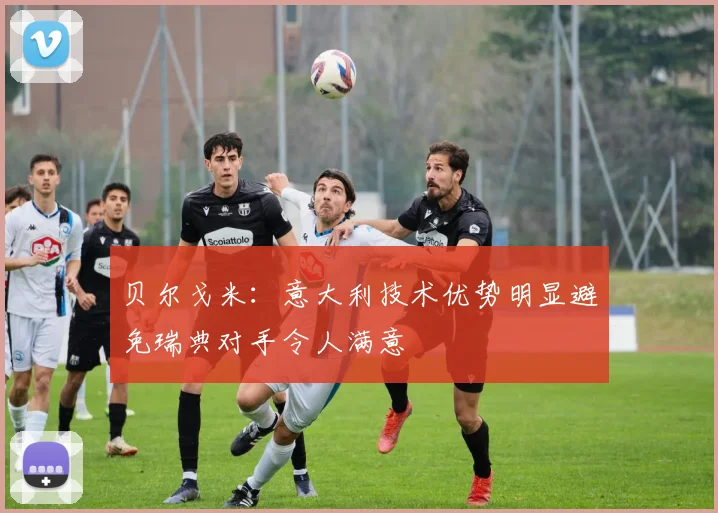贝尔戈米：意大利技术优势明显避免瑞典对手令人满意