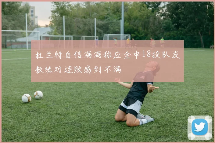 杜兰特自信满满称应全中18投队友教练对连败感到不满