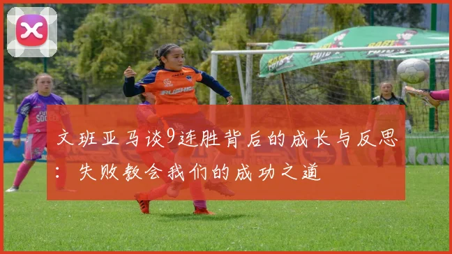 文班亚马谈9连胜背后的成长与反思：失败教会我们的成功之道