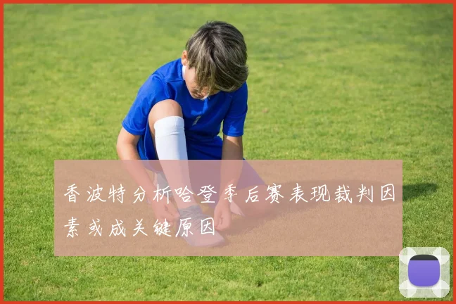 香波特分析哈登季后赛表现裁判因素或成关键原因