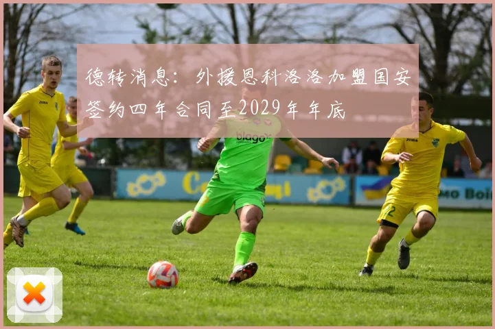 德转消息：外援恩科洛洛加盟国安签约四年合同至2029年年底
