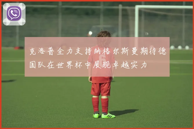 克洛普全力支持纳格尔斯曼期待德国队在世界杯中展现卓越实力