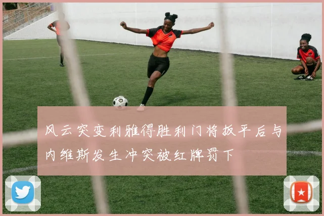 风云突变利雅得胜利门将扳平后与内维斯发生冲突被红牌罚下