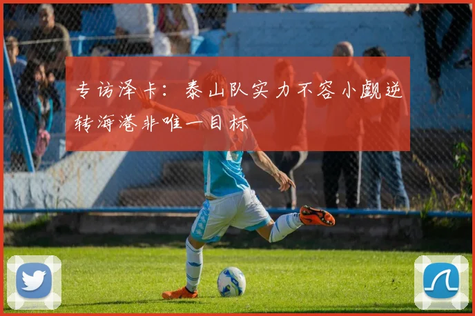 专访泽卡：泰山队实力不容小觑逆转海港非唯一目标