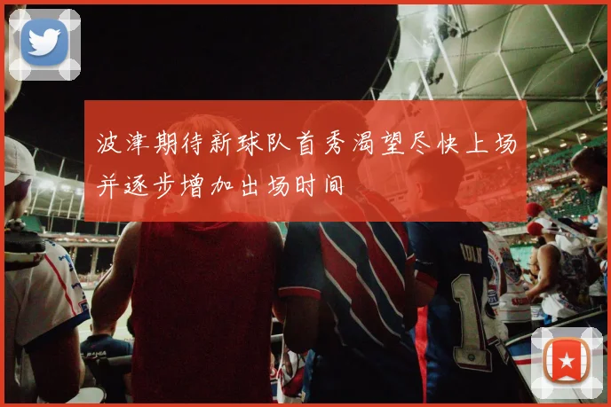 波津期待新球队首秀渴望尽快上场并逐步增加出场时间