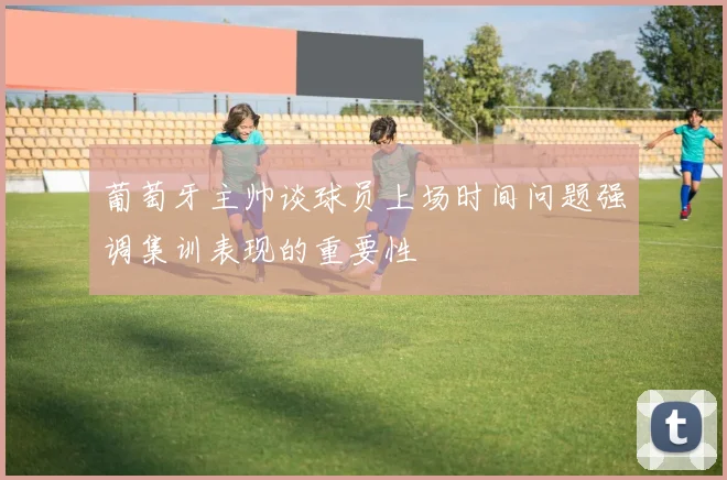 葡萄牙主帅谈球员上场时间问题强调集训表现的重要性