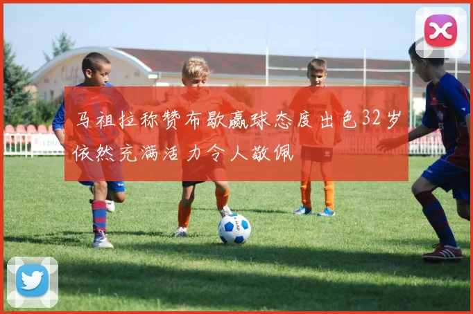 马祖拉称赞布歇赢球态度出色32岁依然充满活力令人敬佩