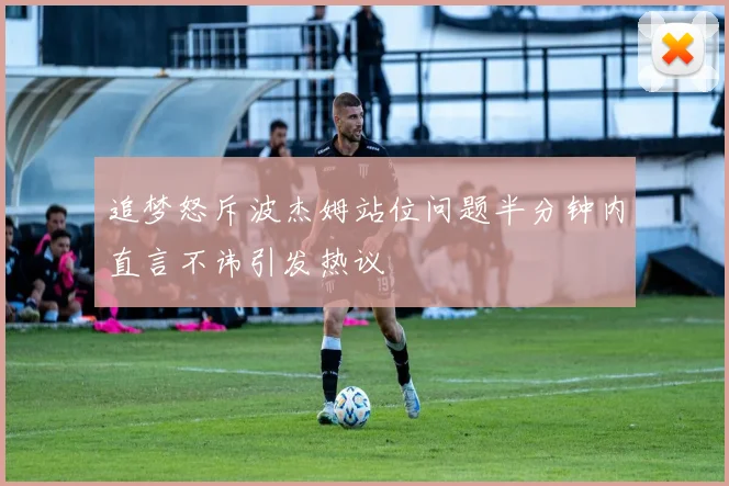 追梦怒斥波杰姆站位问题半分钟内直言不讳引发热议
