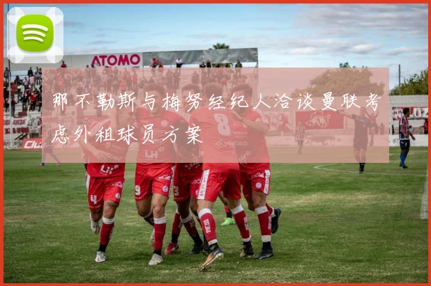 那不勒斯与梅努经纪人洽谈曼联考虑外租球员方案