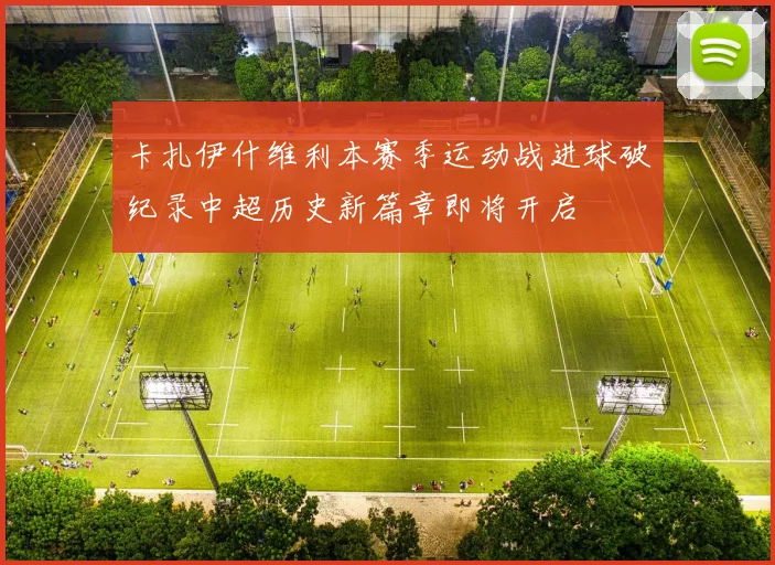 卡扎伊什维利本赛季运动战进球破纪录中超历史新篇章即将开启