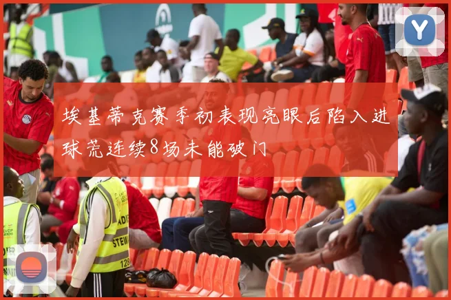 埃基蒂克赛季初表现亮眼后陷入进球荒连续8场未能破门