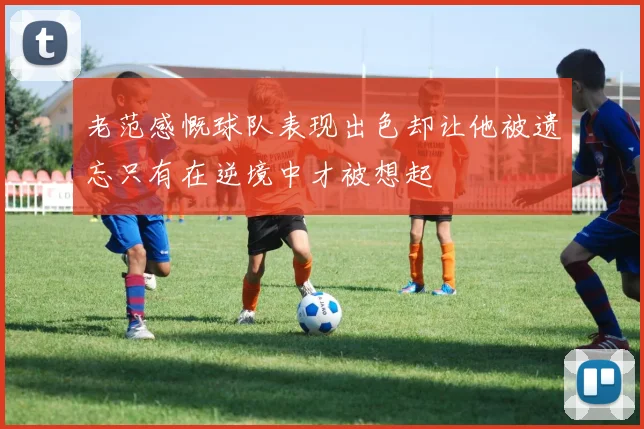 老范感慨球队表现出色却让他被遗忘只有在逆境中才被想起