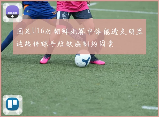 国足U16对朝鲜比赛中体能透支明显边路传球手短缺成制约因素