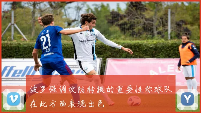 波罗强调攻防转换的重要性称球队在此方面表现出色