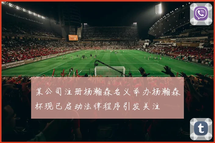某公司注册杨瀚森名义举办杨瀚森杯现已启动法律程序引发关注