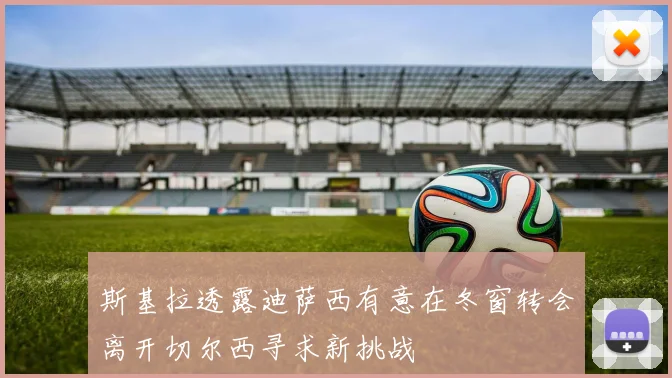 斯基拉透露迪萨西有意在冬窗转会离开切尔西寻求新挑战