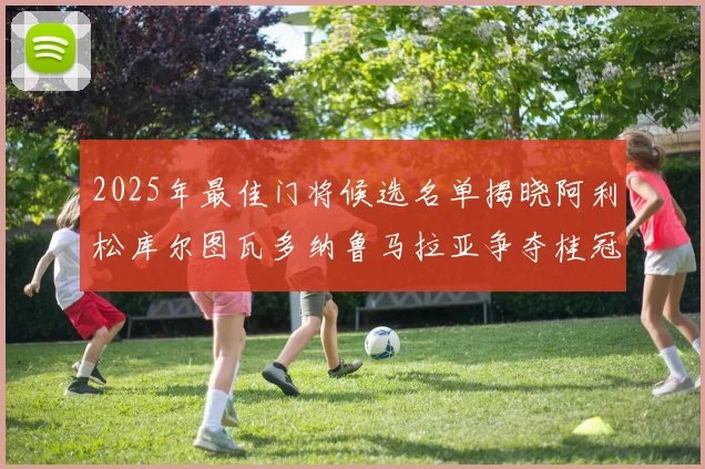 2025年最佳门将候选名单揭晓阿利松库尔图瓦多纳鲁马拉亚争夺桂冠