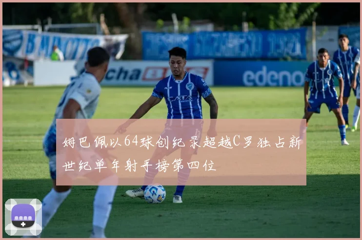 姆巴佩以64球创纪录超越C罗独占新世纪单年射手榜第四位