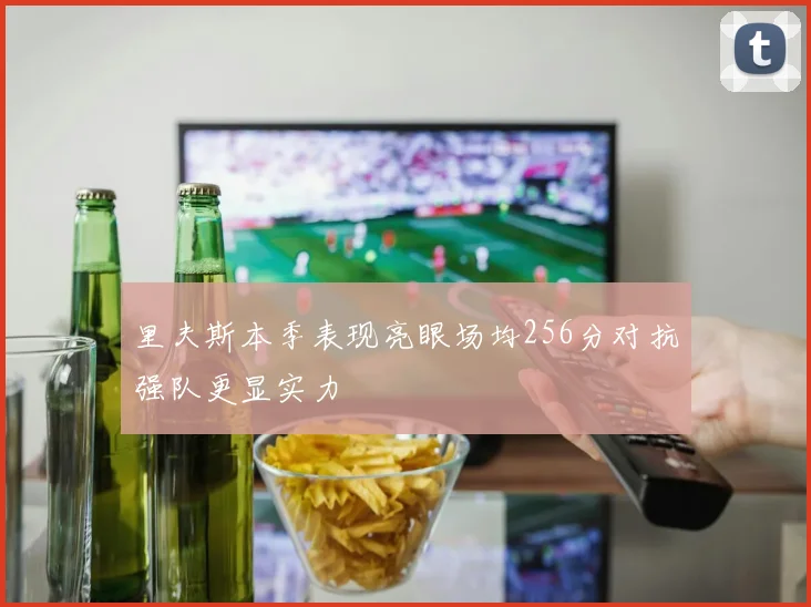 里夫斯本季表现亮眼场均256分对抗强队更显实力