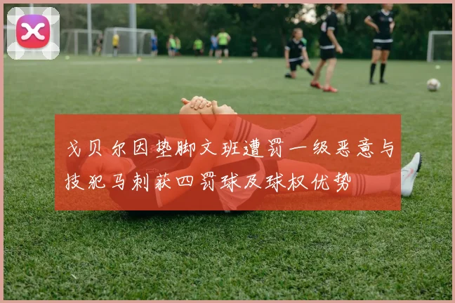 戈贝尔因垫脚文班遭罚一级恶意与技犯马刺获四罚球及球权优势