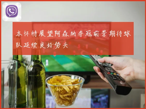 本怀特展望阿森纳夺冠前景期待球队延续良好势头