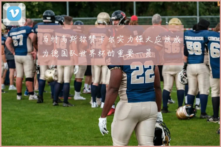 马特乌斯称赞卡尔实力强大应该成为德国队世界杯的重要一员
