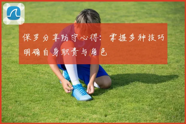 保罗分享防守心得：掌握多种技巧明确自身职责与角色