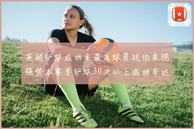 英超铲球成功率最高球员廷伯表现强势本赛季铲球30次以上成功率达895